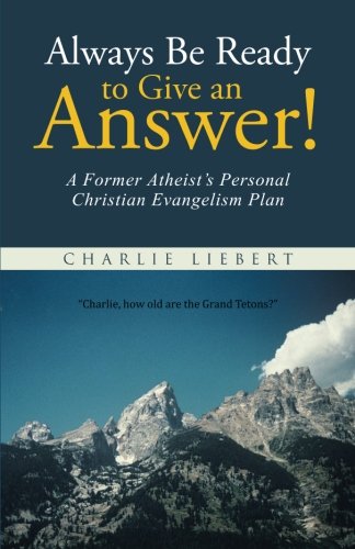 Always Be Ready to Give an Answer!: A Former Atheist’s Personal Christian Evangelism Plan, by Charlie Liebert