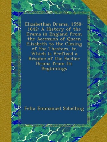 Elizabethan Drama, 1558-1642: A History of the Drama in England from the Accession of Queen Elizabeth to the Closing of the Theaters, to Which Is ... of the Earlier Drama from Its Beginnings