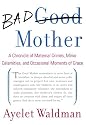 Bad Mother: A Chronicle of Maternal Crimes, Minor Calamities, and Occasional Moments of Grace