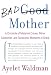 Bad Mother: A Chronicle of Maternal Crimes, Minor Calamities, and Occasional Moments of Grace