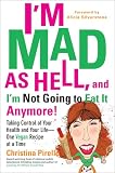 I'm Mad As Hell, and I'm Not Going to Eat it Anymore: Taking Control of Your Health and Your Life--One Vegan Recipe at a Time