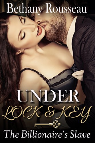 Under Lock And Key: The Billionaire's Slave (Part One) (BDSM And Domination Erotic Romance Novelette)