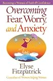 Overcoming Fear, Worry, and Anxiety: Becoming A Woman of Faith and Confidence