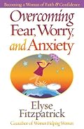 Overcoming Fear, Worry, and Anxiety: Becoming A Woman of Faith and Confidence