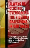 Always Be Closing: Overcoming the 7 Deadly Objections in Car Sales: Turning Every Objections Into A Closing Opportunity - A Car Salesperson's Survival Training Guide