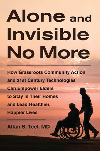 Alone and Invisible No More: How Grassroots Community Action and 21st Century Technologies Can Empower Elders to Stay in Their Homes and Lead Healthier, Happier Lives Alone and Invisible No More: How Grassroots Community Action and 21st Century Technologies Can Empower Elders to Stay in Their Homes and Lead Healthier, Happier Lives