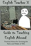 English Teacher X Guide To Teaching English Abroad: Practical Advice for Surviving the Perils and Pitfalls of a TEFL Job