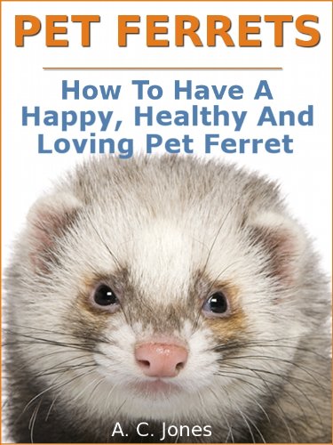Pet Ferrets : How To Have A Happy, Healthy And Loving Pet Ferret