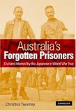Australias Forgotten Prisoners: Civilians Interned by the Japanese in World War Two