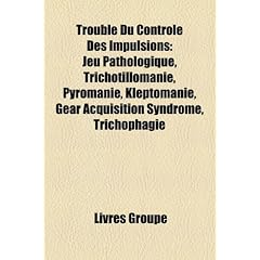 Trouble Du Contrle Des Impulsions: Jeu Pathologique, Trichotillomanie, Pyromanie, Kleptomanie, Gear Acquisition Syndrome, Trichophagie