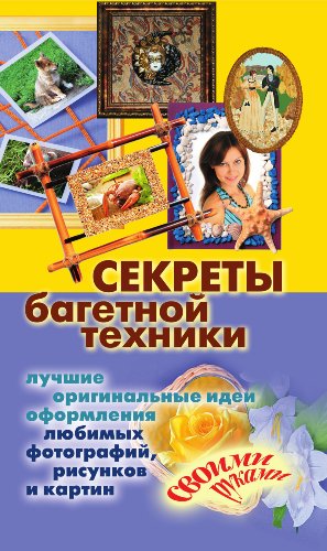 Секреты багетной техники. Лучшие оригинальные идеи оформления любимых фотографий, рисунков и картин своими руками. (Russian Edition)