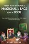 Never Rule Without A Magician, A Sage And A Fool: How Great Advisors Help Leaders Soar-While Keeping Both Feet On The Ground