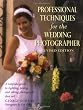 Professional Techniques for the Wedding Photographer: A Complete Guide to Lighting, Posing and Taking Photographs that Sell (Photography for All Levels: Advanced)