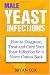 Male Yeast Infections: How to Diagnose, Treat and Cure Your Yeast  Infection So it Never Comes Back