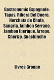 Livres Recette de Amuse-gueules - Petits-fours - Tapas - Gastronomie Espagnole: Tapas, Ribera del Duero, Horchata de Chufa, Sangria, Jambon Serrano, Jambon Iberique, Arrope, Chorizo, Guachinche