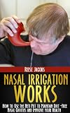 Nasal Irrigation Works: How to use the Neti Pot to Maintain Dirt-Free Nasal Cavities and Improve your Health