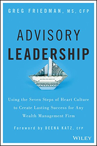 Advisory Leadership: Using the Seven Steps of Heart Culture to Create Lasting Success for Any Wealth Management Firm