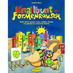Knallbunt im Formenrausch: Kinder malen, sprayen, rei�en, zeichnen, drucken und gestalten wie farbenfrohe K�nstler