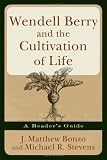 Wendell Berry and the Cultivation of Life: A Reader's Guide J. Matthew Bonzo, Michael R. Stevens
