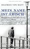 Mein Name ist Frisch: Begegnungen mit dem Autor und seinem Werk - Beatrice von Matt