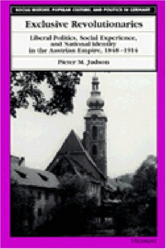 Exclusive Revolutionaries: Liberal Politics, Social Experience, and National Identity in the Austrian Empire, 1848-1914 (Social History, Popular Culture, and Politics in Germany)