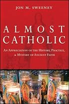 Almost Catholic: An Appreciation of the History, Practice, and Mystery of Ancient Faith