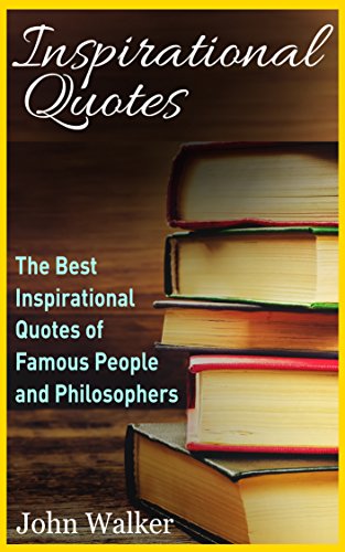 Inspirational Quotes: The Best Life Quotes of Famous People and Philosophers (Famous Quotes, Happiness Quotes, Motivational Quotes, Love Quotes, Funny Quotes) (Success, motivation, quotes Book 1)