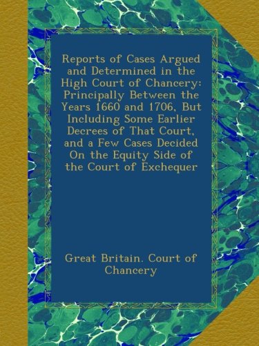 Reports of Cases Argued and Determined in the High Court of Chancery: Principally Between the Years 1660 and 1706, But Including Some Earlier Decrees ... On the Equity Side of the Court of Exchequer