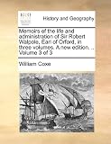 Memoirs of the Life and Administration of Sir Robert Walpole, Earl of Orford, in Three Volumes. a New Edition. .. Volume 3 of 3