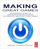 Making Great Games: An Insider's Guide to Designing and Developing the World's Greatest Video Games: An Insider's Guide to Designing and Developing the World's Greatest Games