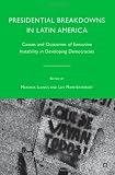 Presidential Breakdowns in Latin America: Causes and Outcomes of Executive Instability in Developing Democracies