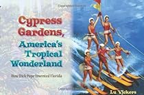 Cypress Gardens, America's Tropical Wonderland: How Dick Pope Invented Florida Cypress Gardens, America's Tropical Wonderland: How Dick Pope Invented Florida