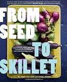  : From Seed to Skillet: A Guide to Growing, Tending, Harvesting, and Cooking Up Fresh, Healthy Food to Share with People You Love