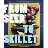 From Seed to Skillet: A Guide to Growing, Tending, Harvesting, and Cooking Up Fresh, Healthy Food to Share with People You Love