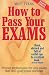 How to Pass Your Exams: Proven Techniques for Any Exam That Will Guarantee Success