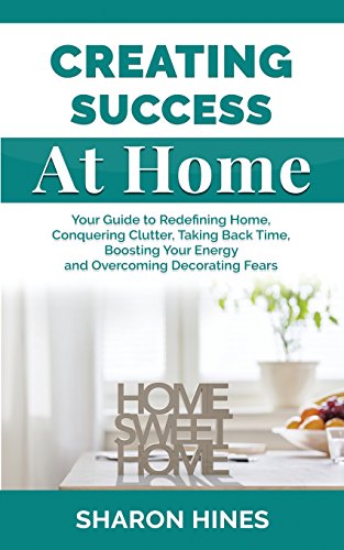 creating success at home your guide to redefining home conquering clutter taking back time boosting your energy