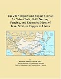 The 2007 Import and Export Market for Wire Cloth, Grill, Netting, Fencing, and Expanded Metal of Iron, Steel, or Copper in China