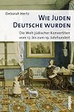 Wie Juden Deutsche wurden: Die Welt jüdischer Konvertiten vom 17. bis zum 19. Jahrhundert