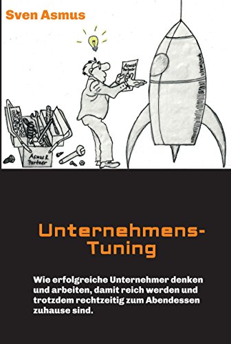 Unternehmens-Tuning: Wie erfolgreiche Unternehmer denken und arbeiten, damit reich werden und trotzdem rechtzeitig zum Abendessen zuhause sind. (German Edition)
