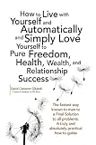 How to Live with Yourself and Automatically and Simply Love Yourself to Pure Freedom, Health, Wealth, and Relationship Success