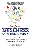 The art of business communication : how to use pictures, charts and graphs to make your message stick