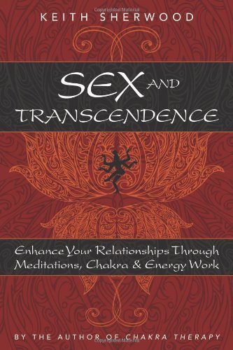Sex and Transcendence: Enhance Your Relationships Through Meditations, Chakra & Energy Work