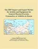 The 2007 Import and Export Market for Articles and Equipment for General Physical Exercise, Gymnastics, or Athletics in Russia The 2007 Import and Export Market for Articles and Equipment for General Physical Exercise, Gymnastics, or Athletics in Russia