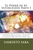 El Poder de Su Intercesión - Parte I: El mundo no está en las manos de sus gobernantes sino en las manos de los intercesores (Spanish Edition)