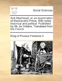 Anti-Machiavel: or, an examination of Machiavels Prince. With notes historical and political. Published by Mr. de Voltaire. Translated from the French.