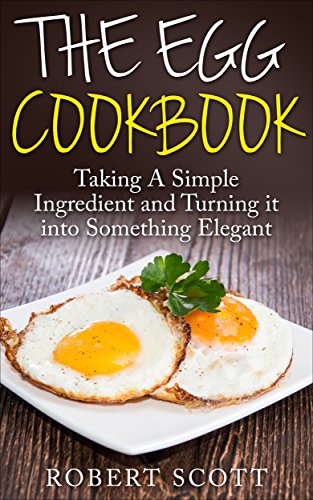 The Egg Cookbook: Taking A Simple Ingredient and Turning it into Something Elegant, by Robert Scott