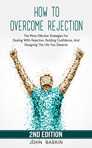 How To Overcome Rejection: The Most Effective Strategies For Dealing With Rejection, Building Confidence, And Designing The Life You Deserve (Building Confidence, Create Habits, Emotional Eating)