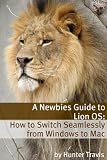 A Newbies Guide to Lion OS X: How to Switch Seamlessly from Windows to Mac