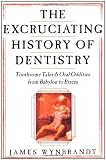 The Excruciating History of Dentistry: Toothsome Tales & Oral Oddities from Babylon to Braces