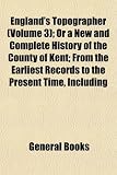 England's Topographer (Volume 3); Or a New and Complete History of the County of Kent; From the Earliest Records to the Present Time, Including